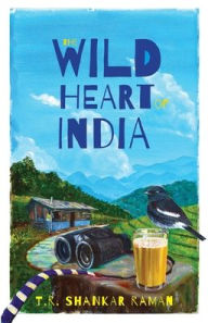 Title: The Wild Heart of India: Nature in the City, the Country, and the Wild, Author: T.R. Shankar Raman