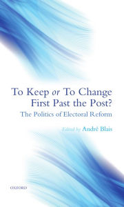 Title: To Keep or To Change First Past The Post?: The Politics of Electoral Reform, Author: Andrï Blais