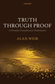 Title: Truth Through Proof: A Formalist Foundation for Mathematics, Author: Alan Weir