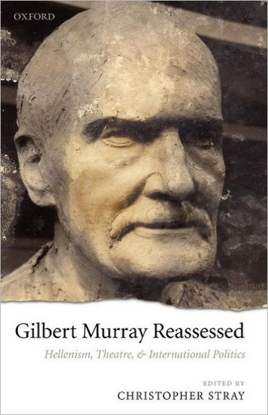Gilbert Murray Reassessed: Hellenism, Theatre, and International Politics