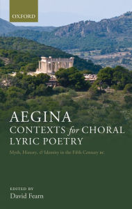 Title: Aegina: Contexts for Choral Lyric Poetry: Myth, History, and Identity in the Fifth Century BC, Author: David Fearn