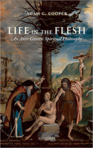 Title: Life in the Flesh: An Anti-Gnostic Spiritual Philosophy, Author: Adam G. Cooper
