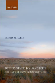 Title: Better Never to Have Been: The Harm of Coming into Existence, Author: David Benatar