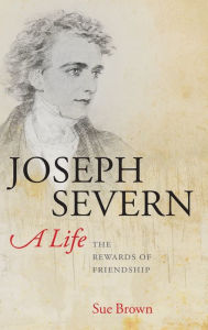 Title: Joseph Severn, A Life: The Rewards of Friendship, Author: Sue Brown