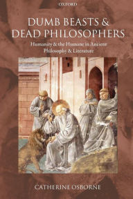 Title: Dumb Beasts and Dead Philosophers: Humanity and the Humane in Ancient Philosophy and Literature, Author: Catherine Osborne