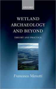 Title: Wetland Archaeology and Beyond: Theory and Practice, Author: Francesco Menotti