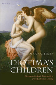 Title: Diotima's Children: German Aesthetic Rationalism from Leibniz to Lessing, Author: Frederick C. Beiser