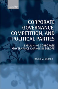 Title: Corporate Governance, Competition, and Political Parties: Explaining Corporate Governance Change in Europe, Author: Roger M. Barker