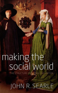 Title: Making the Social World: The Structure of Human Civilization, Author: John R. Searle