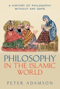 Title: Philosophy in the Islamic World: A history of philosophy without any gaps, Volume 3, Author: Peter Adamson