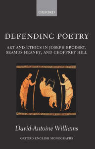 Title: Defending Poetry: Art and Ethics in Joseph Brodsky, Seamus Heaney, and Geoffrey Hill, Author: David-Antoine Williams