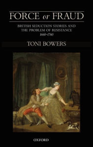 Title: Force or Fraud: British Seduction Stories and the Problem of Resistance, 1660-1760, Author: Toni Bowers