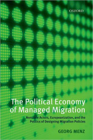 Title: The Political Economy of Managed Migration: Nonstate Actors, Europeanization, and the Politics of Designing Migration Policies, Author: Georg Menz
