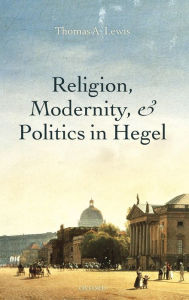Title: Religion, Modernity, and Politics in Hegel, Author: Thomas A. Lewis