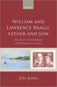 Title: William and Lawrence Bragg, Father and Son: The Most Extraordinary Collaboration in Science, Author: John Jenkin