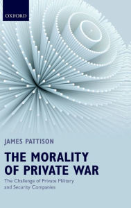 Title: The Morality of Private War: The Challenge of Private Military and Security Companies, Author: James Pattison