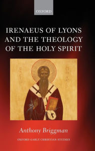 Title: Irenaeus of Lyons and the Theology of the Holy Spirit, Author: Anthony Briggman