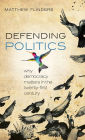 Defending Politics: Why Democracy Matters in the Twenty-First Century