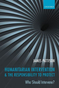 Title: Humanitarian Intervention and the Responsibility To Protect: Who Should Intervene?, Author: James Pattison