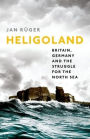 Heligoland: Britain, Germany, and the Struggle for the North Sea