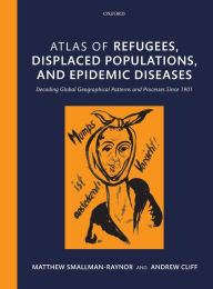 Title: Atlas of refugees, displaced populations, and epidemic diseases: Decoding global geographical patterns and processes since 1901, Author: Matthew Smallman-Raynor