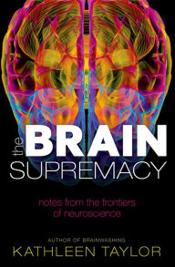 Title: The Brain Supremacy: Notes from the frontiers of neuroscience, Author: Kathleen Taylor