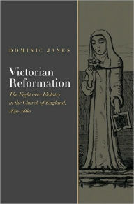 Title: Victorian Reformation: The Fight Over Idolatry in the Church of England, 1840-1860, Author: Dominic Janes