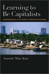 Title: Learning to be Capitalists: Entrepreneurs in Vietnam's Transition Economy, Author: Annette Miae Kim