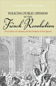 Title: Policing Public Opinion in the French Revolution: The Culture of Calumny and the Problem of Free Speech, Author: Charles Walton