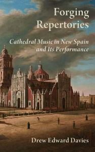 Title: Forging Repertories: Cathedral Music in New Spain and Its Performance, Author: Drew Edward Davies