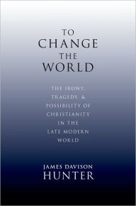 To Change the World: The Irony, Tragedy, and Possibility of Christianity in the Late Modern World