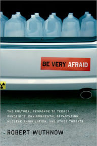 Title: Be Very Afraid: The Cultural Response to Terror, Pandemics, Environmental Devastation, Nuclear Annihilation, and Other Threats, Author: Robert Wuthnow
