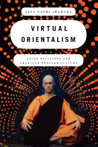 Title: Virtual Orientalism: Asian Religions and American Popular Culture, Author: Jane Iwamura