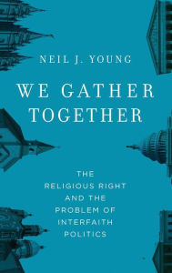 Title: We Gather Together: The Religious Right and the Problem of Interfaith Politics, Author: Neil J. Young