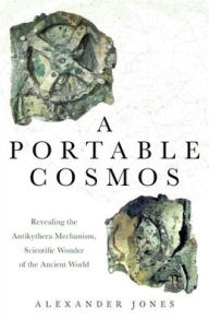 Title: A Portable Cosmos: Revealing the Antikythera Mechanism, Scientific Wonder of the Ancient World, Author: Alexander Jones