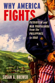 Title: Why America Fights: Patriotism and War Propaganda from the Philippines to Iraq, Author: Susan A. Brewer