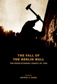 Title: The Fall of the Berlin Wall: The Revolutionary Legacy of 1989, Author: Jeffrey A. Engel