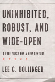 Title: Uninhibited, Robust, and Wide-Open: A Free Press for a New Century, Author: Lee C. Bollinger