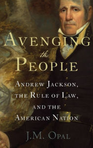 Title: Avenging the People: Andrew Jackson, the Rule of Law, and the American Nation, Author: J.M. Opal
