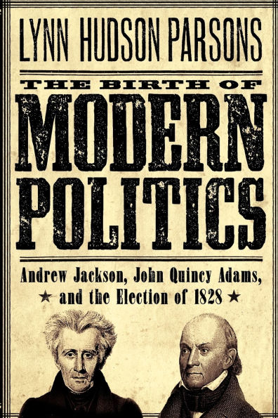 The Birth of Modern Politics: Andrew Jackson, John Quincy Adams, and the Election of 1828