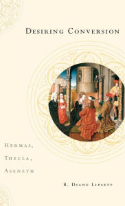 Title: Desiring Conversion: Hermas, Thecla, Aseneth, Author: B. Diane Lipsett