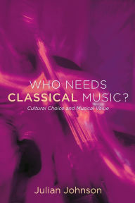 Title: Who Needs Classical Music?: Cultural Choice and Musical Value, Author: Julian Johnson