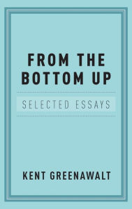 Title: From the Bottom Up: Selected Essays, Author: Kent Greenawalt