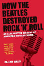 How the Beatles Destroyed Rock 'n' Roll: An Alternative History of American Popular Music