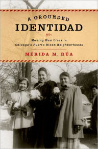 Title: A Grounded Identidad: Making New Lives in Chicago's Puerto Rican Neighborhoods, Author: Merida M. Rua