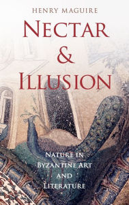 Title: Nectar and Illusion: Nature in Byzantine Art and Literature, Author: Henry Maguire