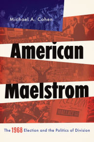 Title: American Maelstrom: The 1968 Election and the Politics of Division, Author: Michael A. Cohen