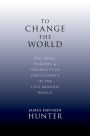 To Change the World: The Irony, Tragedy, and Possibility of Christianity in the Late Modern World
