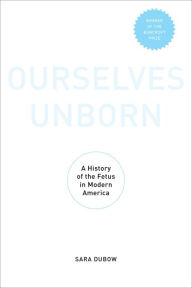Title: Ourselves Unborn: A History of the Fetus in Modern America, Author: Sara Dubow
