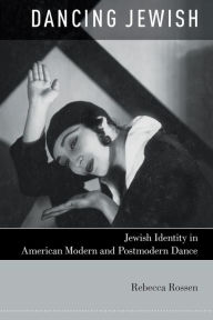 Title: Dancing Jewish: Jewish Identity in American Modern and Postmodern Dance, Author: Rebecca Rossen